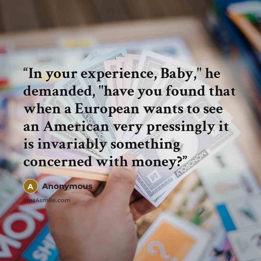 “In your experience, Baby," he demanded, "have you found that when a European wants to see an American very pressingly it is invariably something concerned with money?” quote by Anonymous