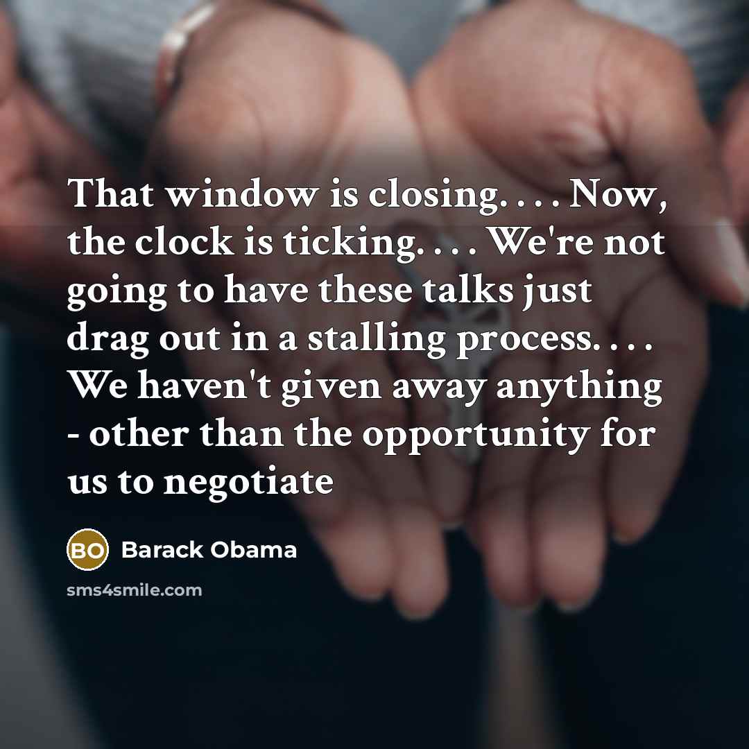 “That window is closing. . . . Now, the clock is ticking. . . . We're not going to have these talks just drag out in a stalling process. . . . We haven't given away anything - other than the opportunity for us to negotiate” quote by Barack Obama