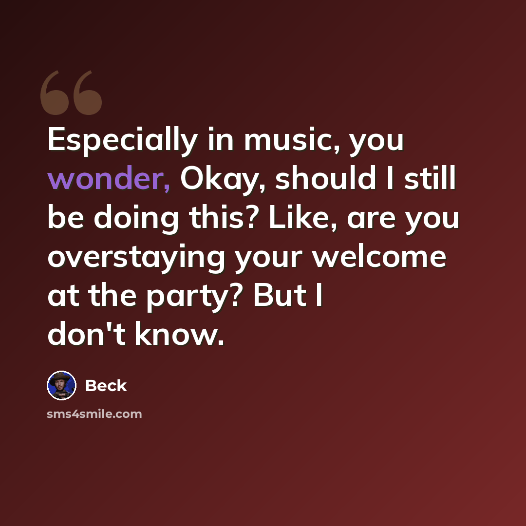 “Especially in music, you wonder, Okay, should I still be doing this? Like, are you overstaying your welcome at the party? But I don't know.” quote by Beck