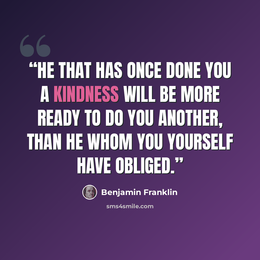 “He that has once done you a kindness will be more ready to do you another, than he whom you yourself have obliged.” quote by Benjamin Franklin