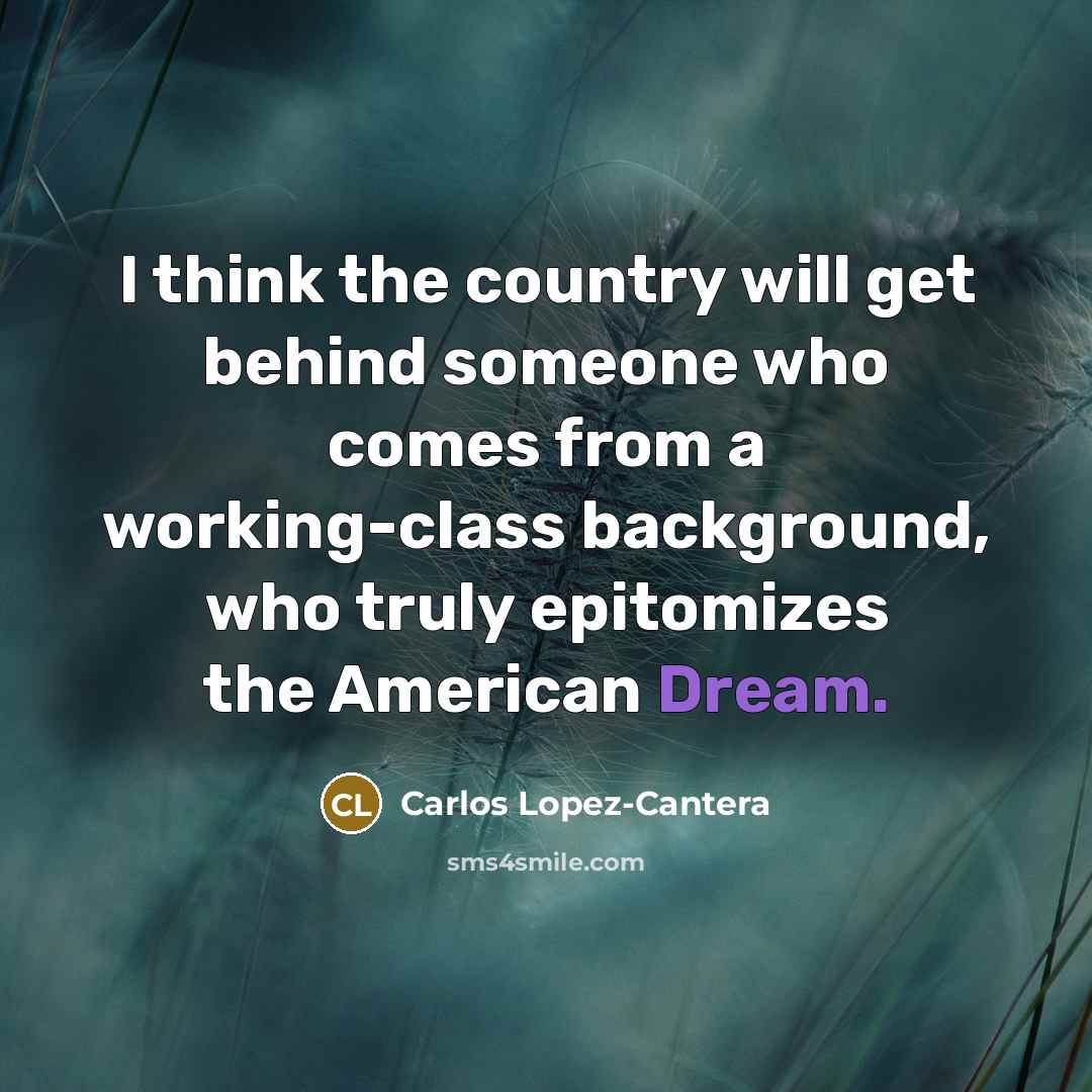 “I think the country will get behind someone who comes from a working-class background, who truly epitomizes the American Dream.” quote by Carlos Lopez-Cantera