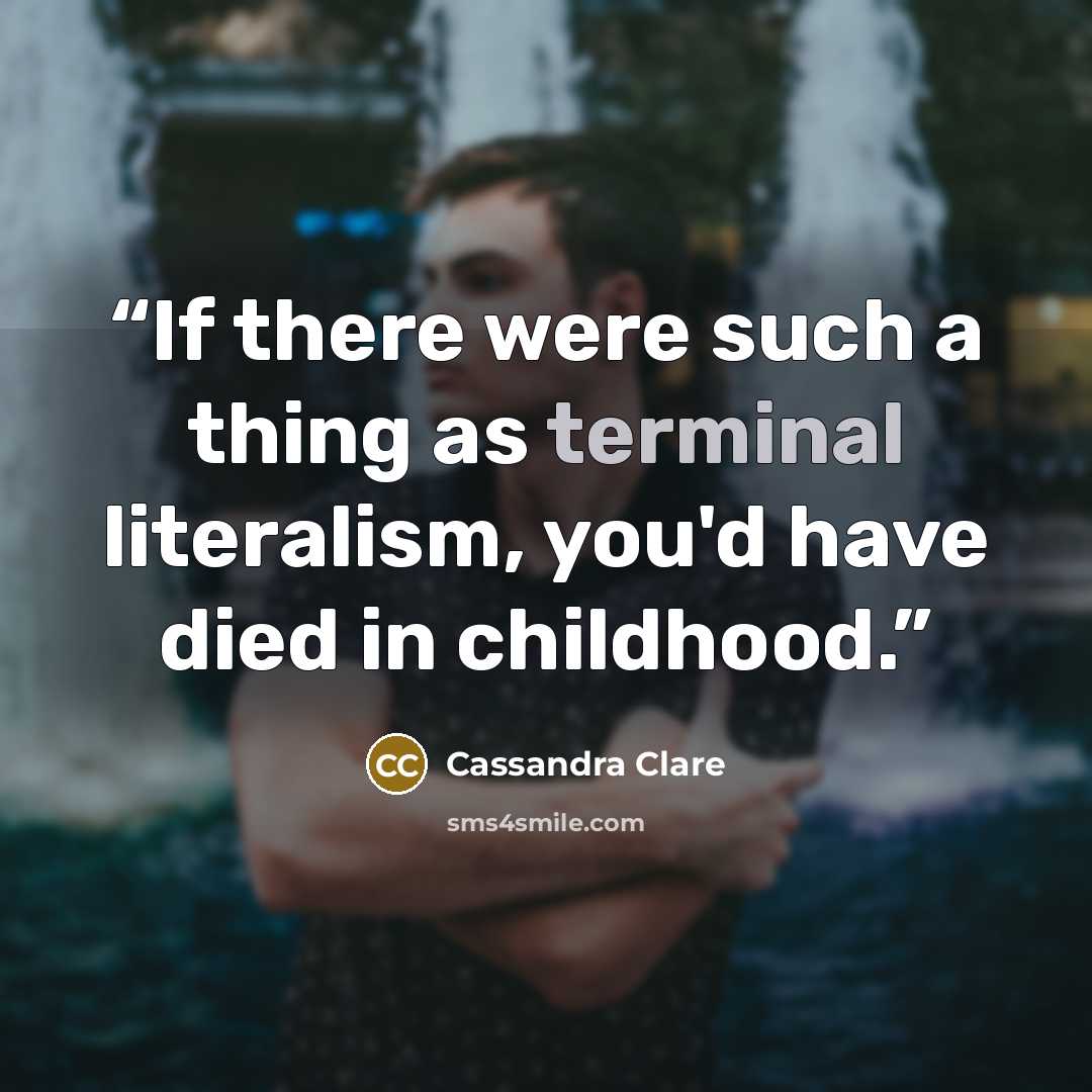 “If there were such a thing as terminal literalism, you'd have died in childhood.” quote by Cassandra Clare
