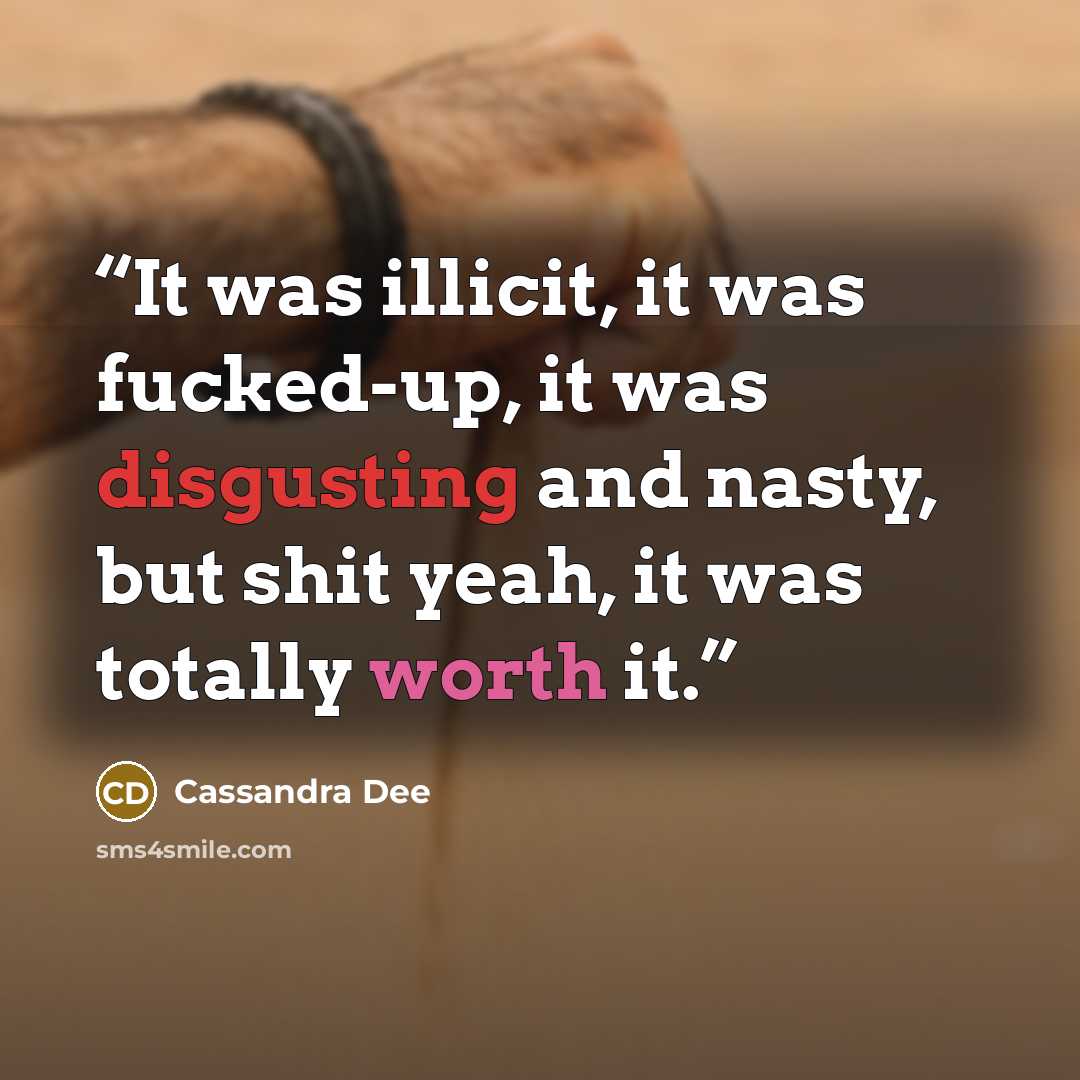 “It was illicit, it was fucked-up, it was disgusting and nasty, but shit yeah, it was totally worth it.” quote by Cassandra Dee
