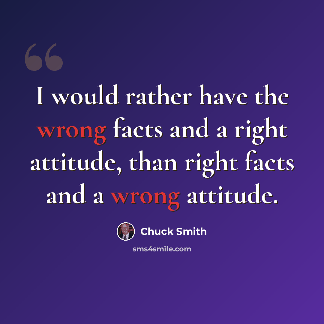 “I would rather have the wrong facts and a right attitude, than right facts and a wrong attitude.” quote by Chuck Smith