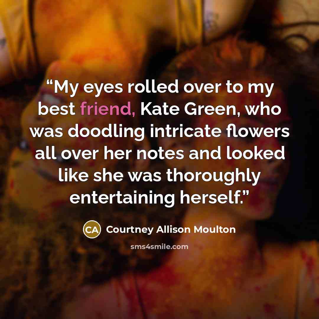 “My eyes rolled over to my best friend, Kate Green, who was doodling intricate flowers all over her notes and looked like she was thoroughly entertaining herself.” quote by Courtney Allison Moulton