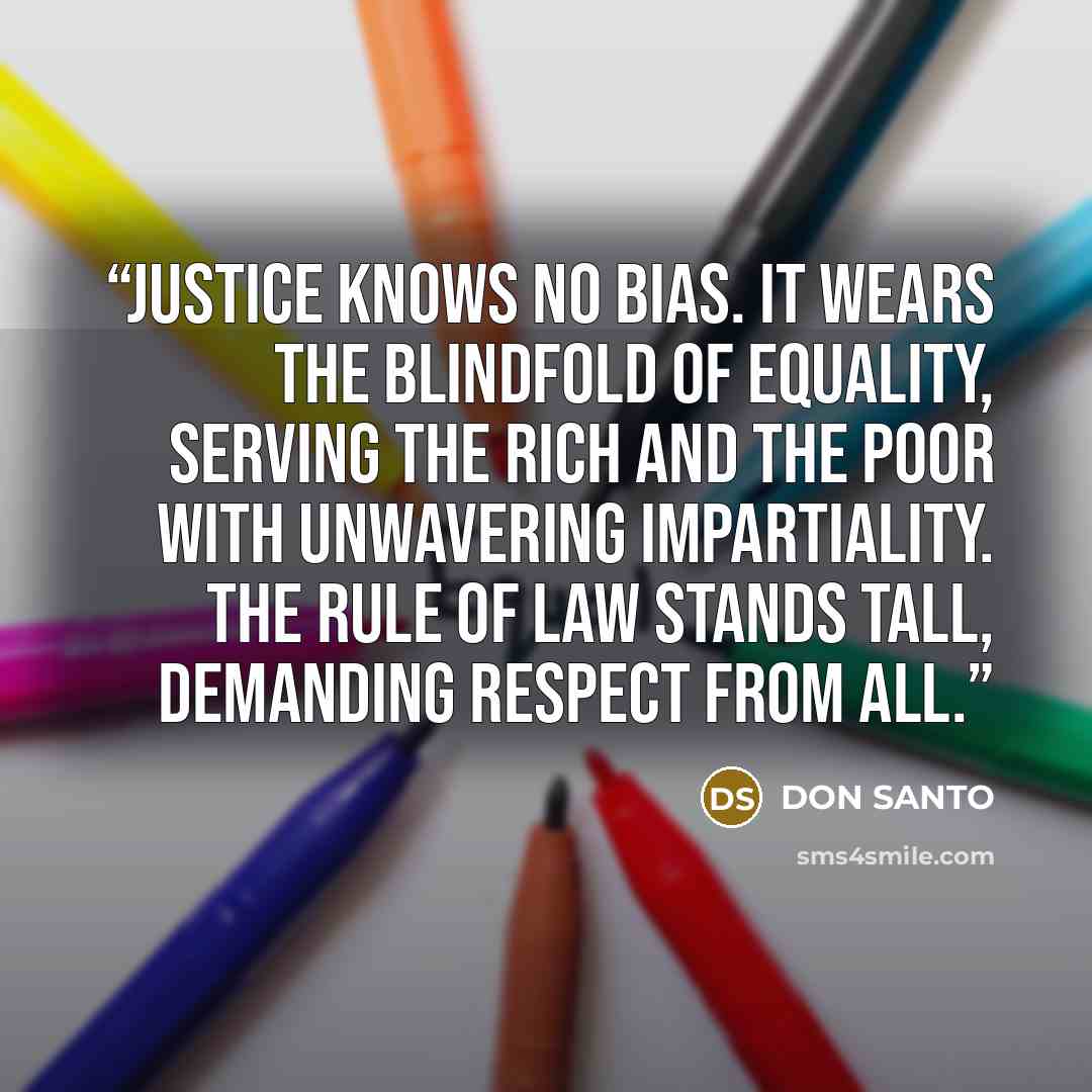 “Justice knows no bias. It wears the blindfold of equality, serving the rich and the poor with unwavering impartiality. The rule of law stands tall, demanding respect from all.” quote by DON SANTO