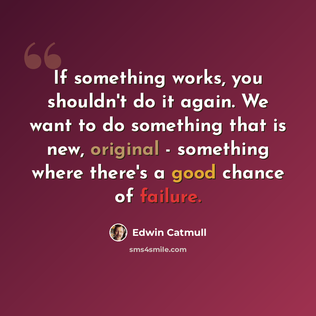 “If something works, you shouldn't do it again. We want to do something that is new, original - something where there's a good chance of failure.” quote by Edwin Catmull