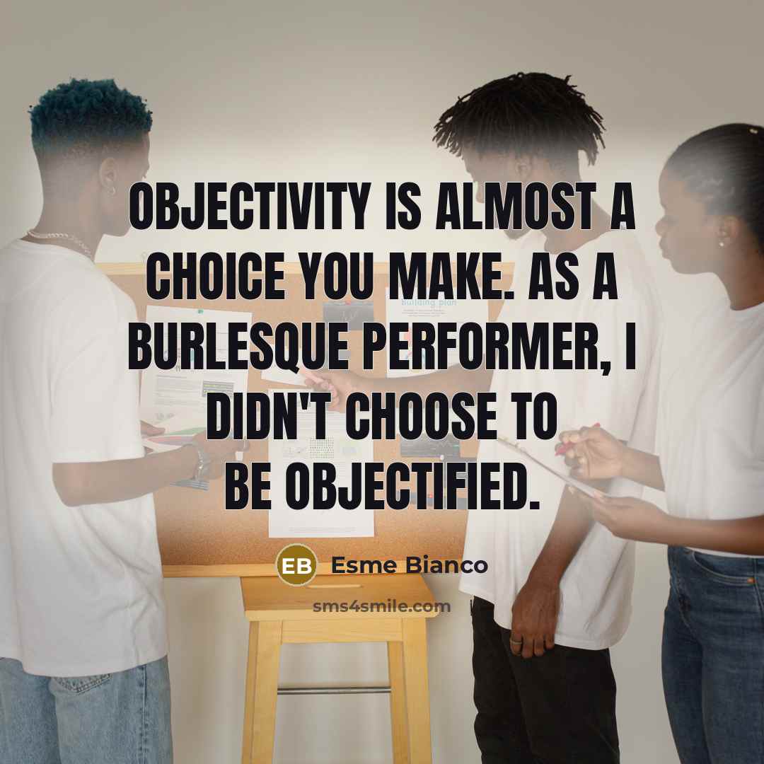“Objectivity is almost a choice you make. As a burlesque performer, I didn't choose to be objectified.” quote by Esme Bianco