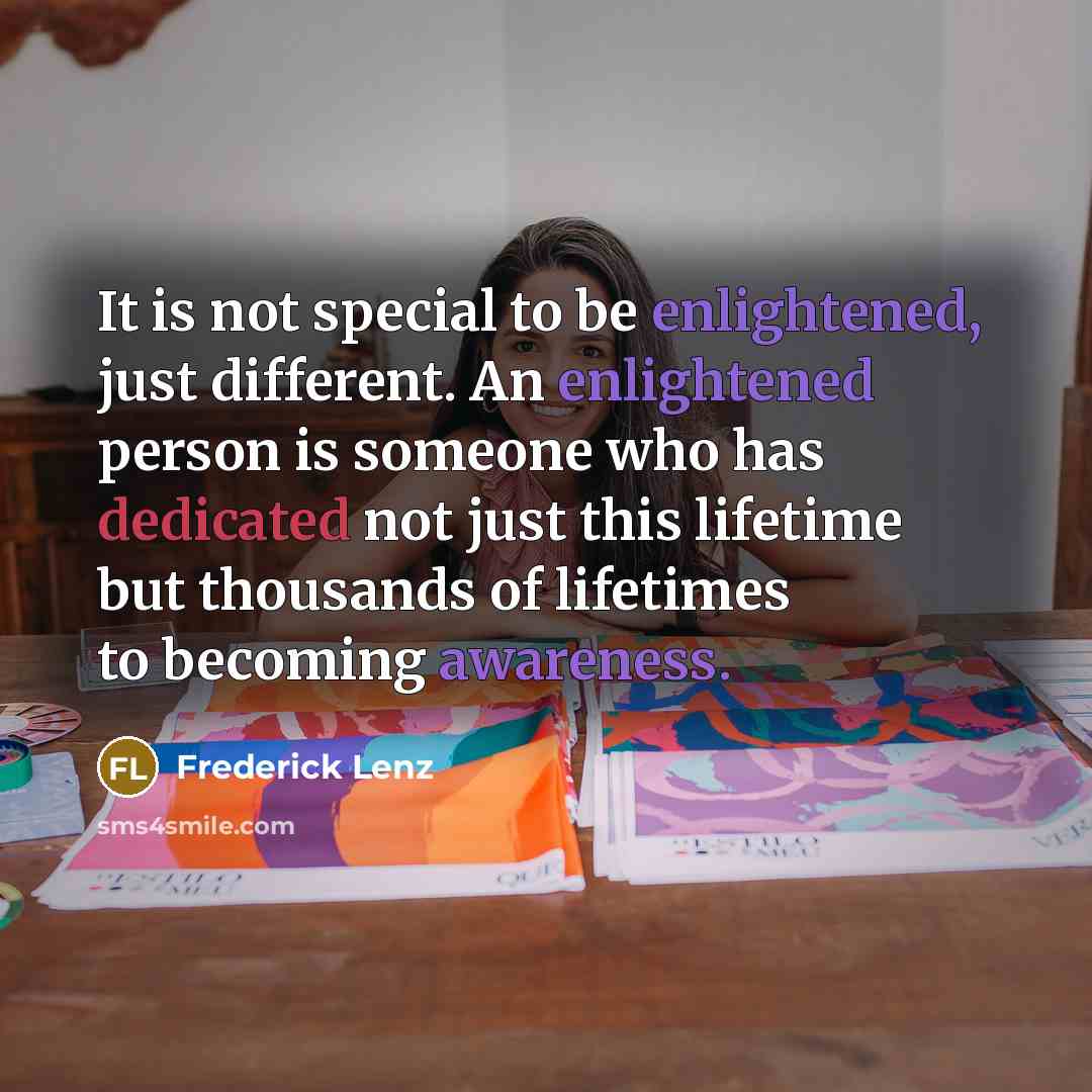 “It is not special to be enlightened, just different. An enlightened person is someone who has dedicated not just this lifetime but thousands of lifetimes to becoming awareness.” quote by Frederick Lenz