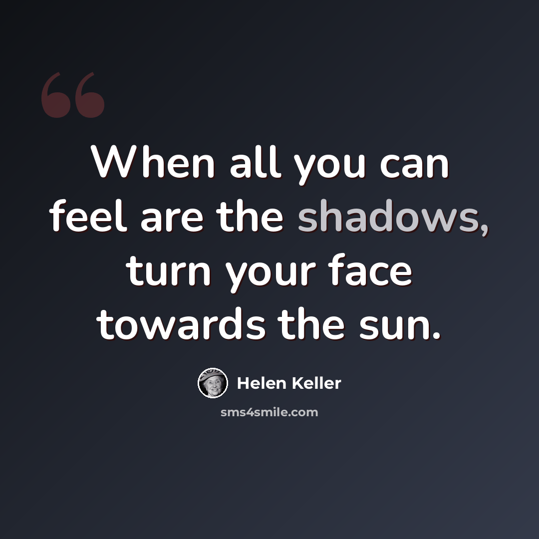 “When all you can feel are the shadows, turn your face towards the sun.” quote by Helen Keller