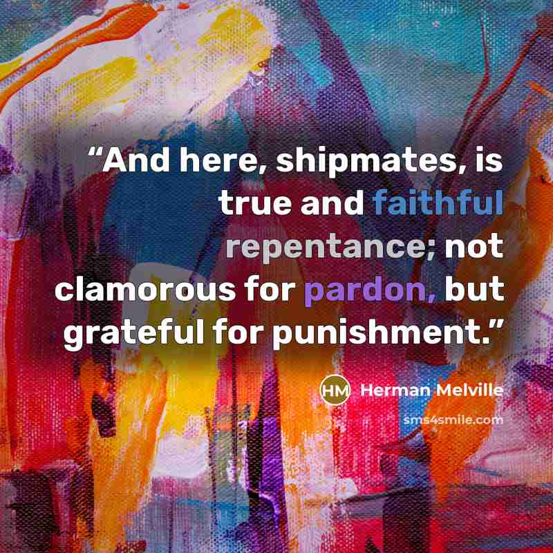 “And here, shipmates, is true and faithful repentance; not clamorous for pardon, but grateful for punishment.” quote by Herman Melville