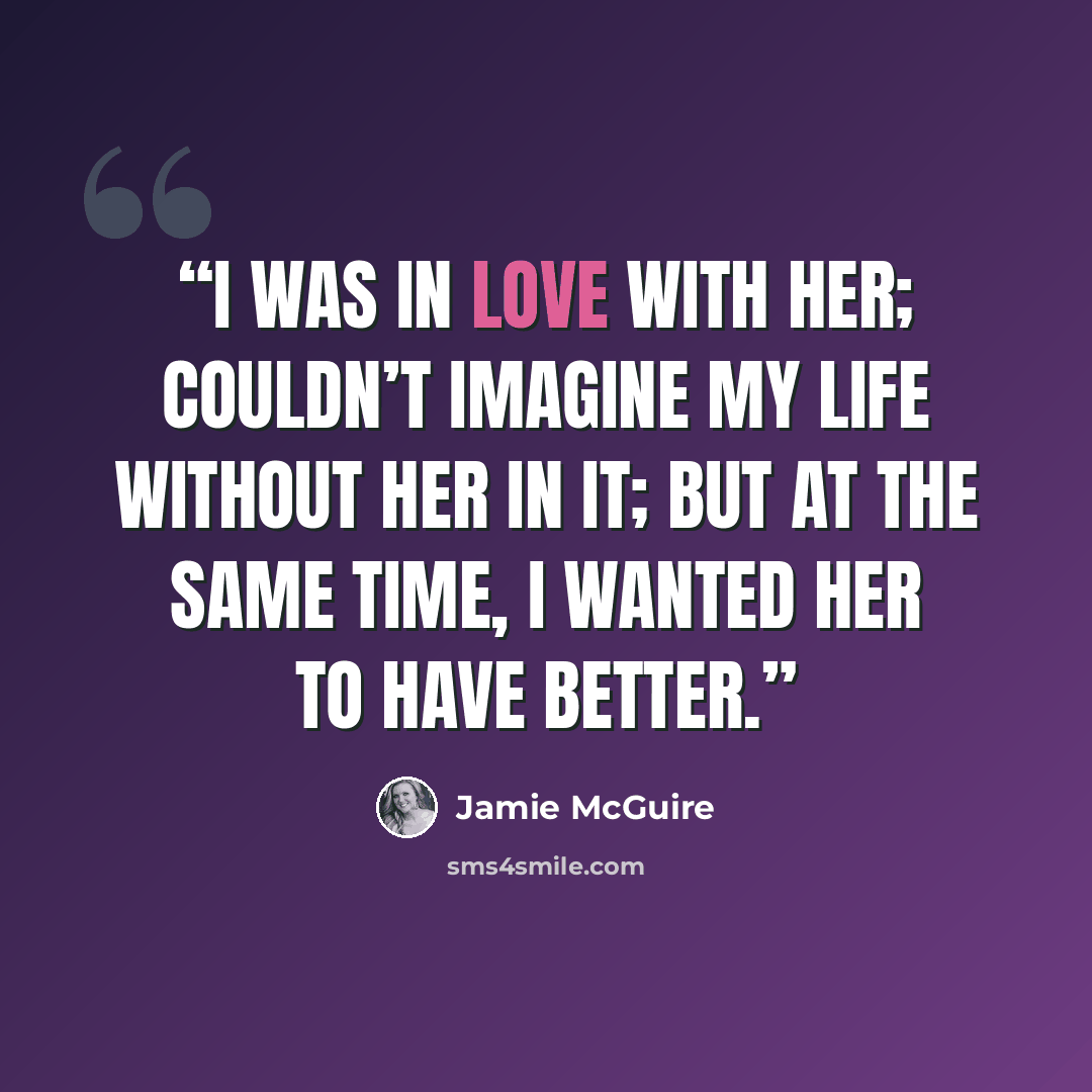 “I was in love with her; couldn’t imagine my life without her in it; but at the same time, I wanted her to have better.” quote by Jamie McGuire