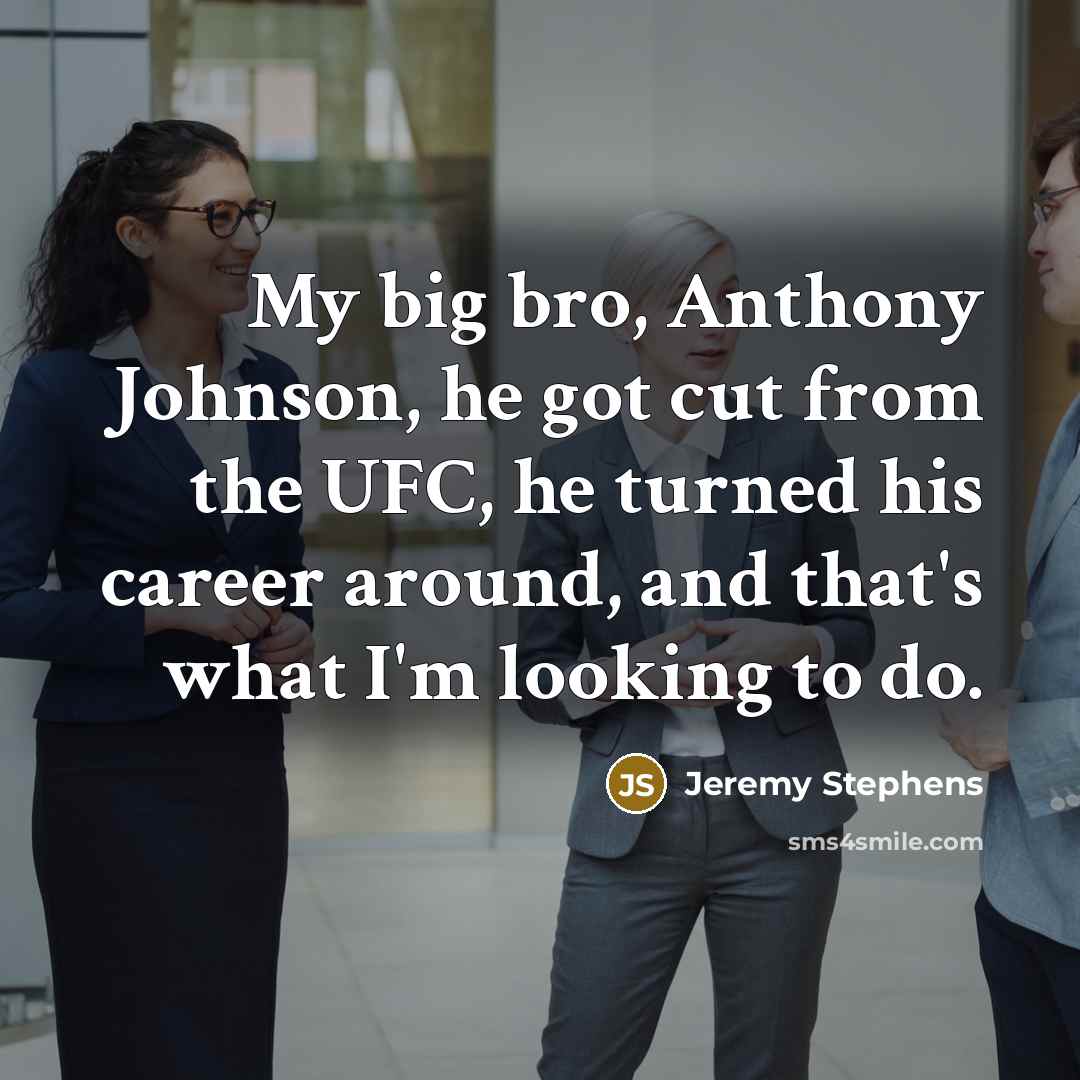 “My big bro, Anthony Johnson, he got cut from the UFC, he turned his career around, and that's what I'm looking to do.” quote by Jeremy Stephens