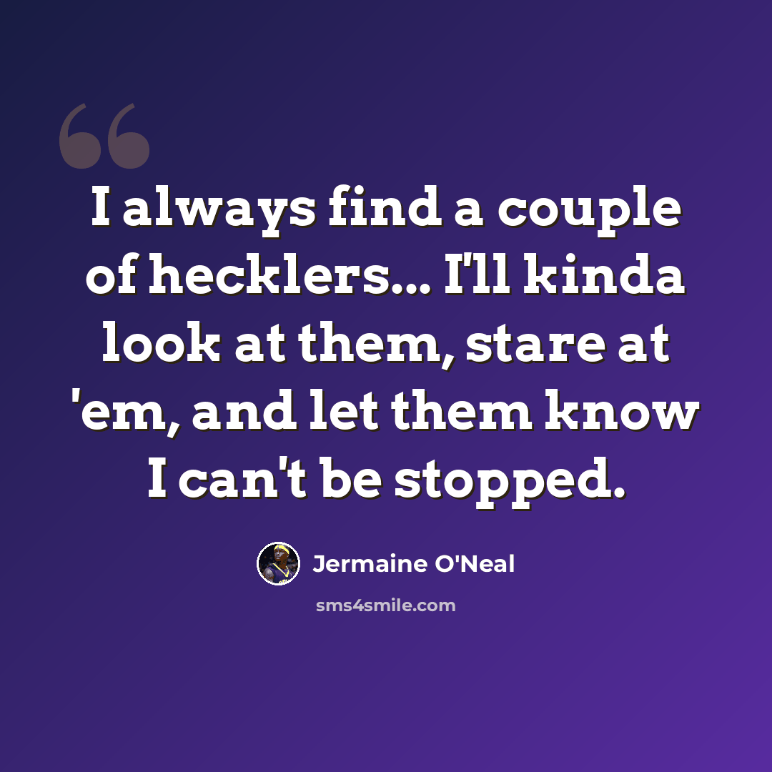 “I always find a couple of hecklers... I'll kinda look at them, stare at 'em, and let them know I can't be stopped.” quote by Jermaine O'Neal