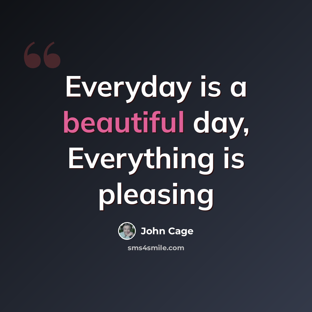 “Everyday is a beautiful day, Everything is pleasing” quote by John Cage
