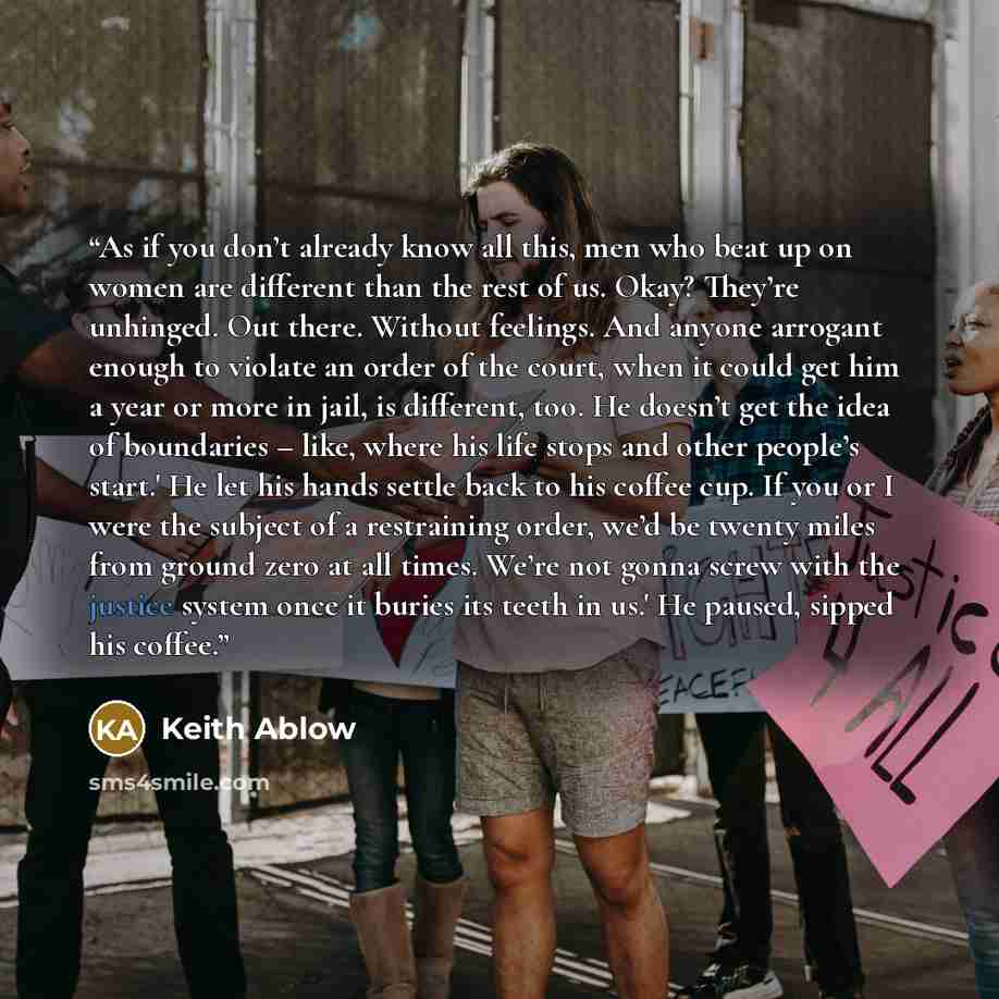 “As if you don’t already know all this, men who beat up on women are different than the rest of us. Okay? They’re unhinged. Out there. Without feelings. And anyone arrogant enough to violate an order of the court, when it could get him a year or more in jail, is different, too. He doesn’t get the…” quote by Keith Ablow