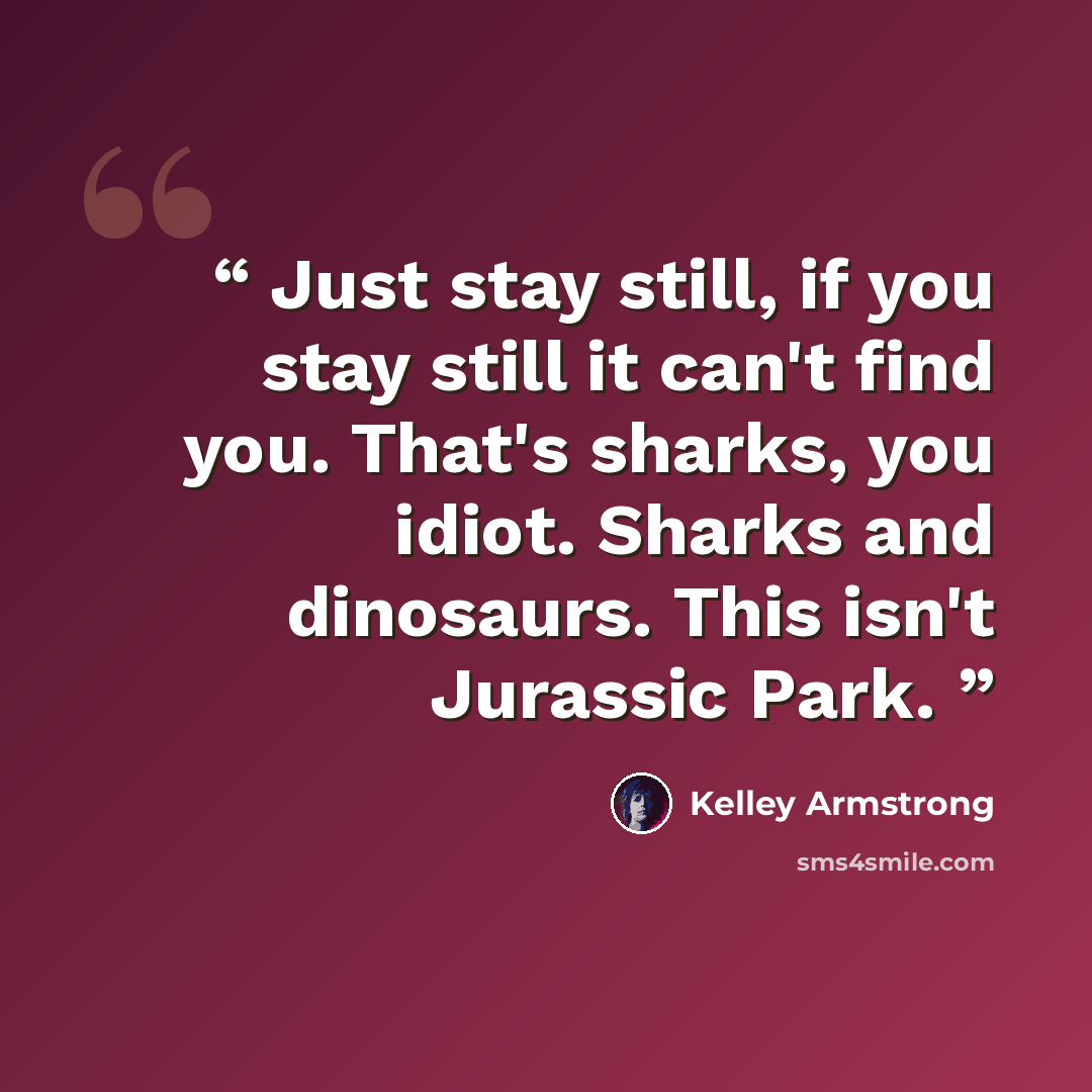 “Just stay still, if you stay still it can't find you. That's sharks, you idiot. Sharks and dinosaurs. This isn't Jurassic Park.” quote by Kelley Armstrong