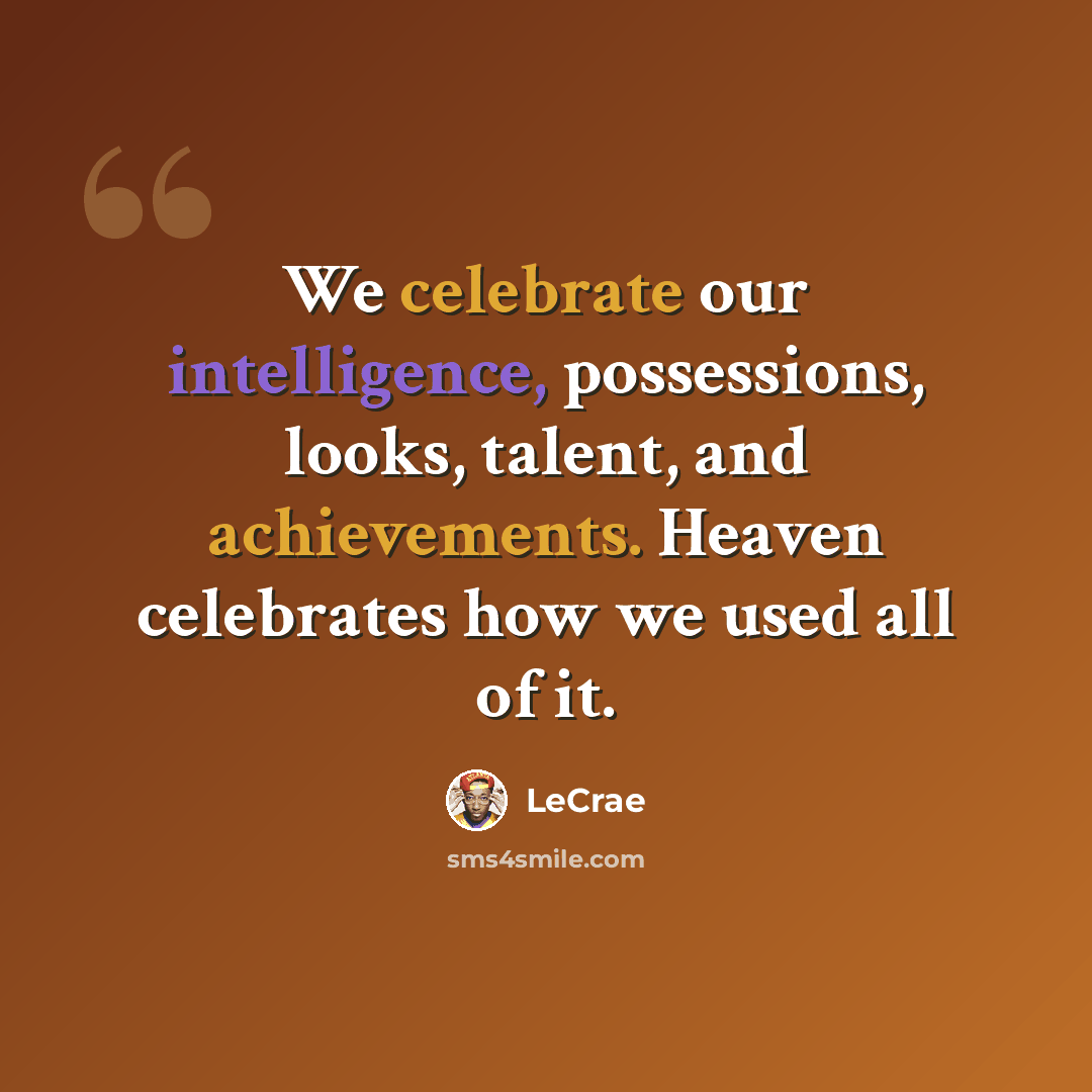 “We celebrate our intelligence, possessions, looks, talent, and achievements. Heaven celebrates how we used all of it.” quote by LeCrae