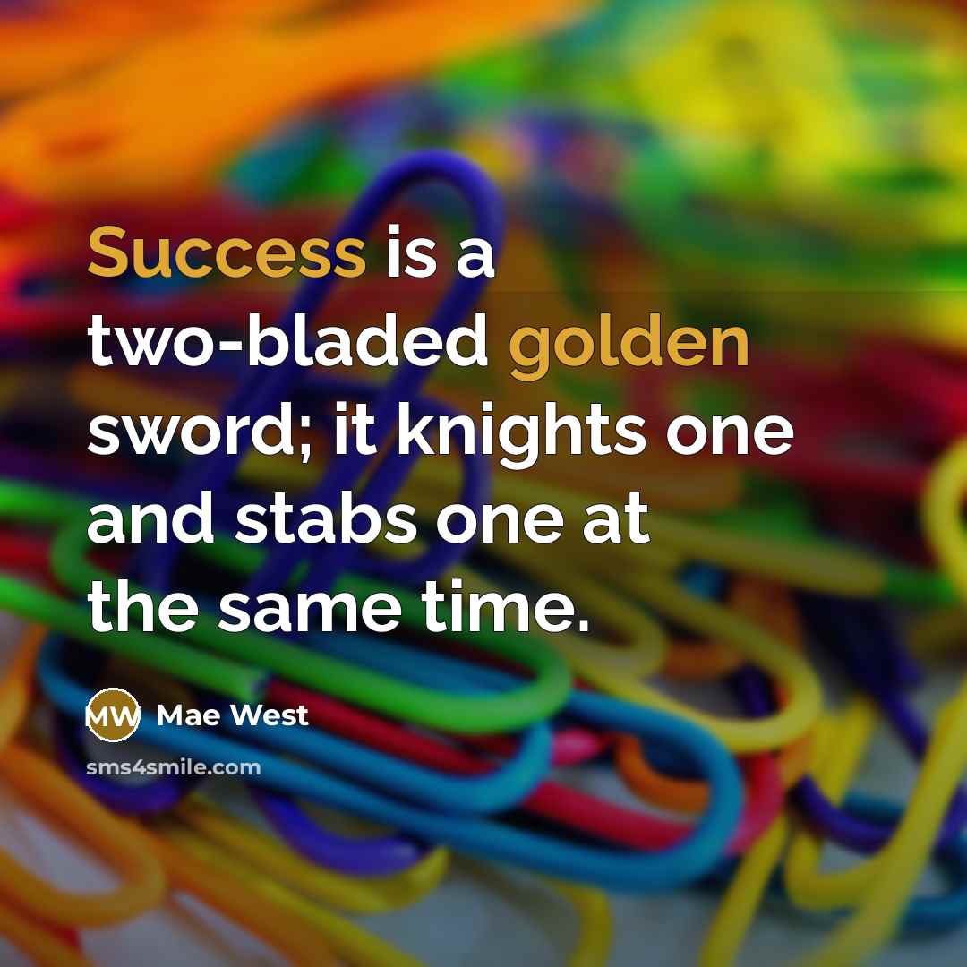 “Success is a two-bladed golden sword; it knights one and stabs one at the same time.” quote by Mae West