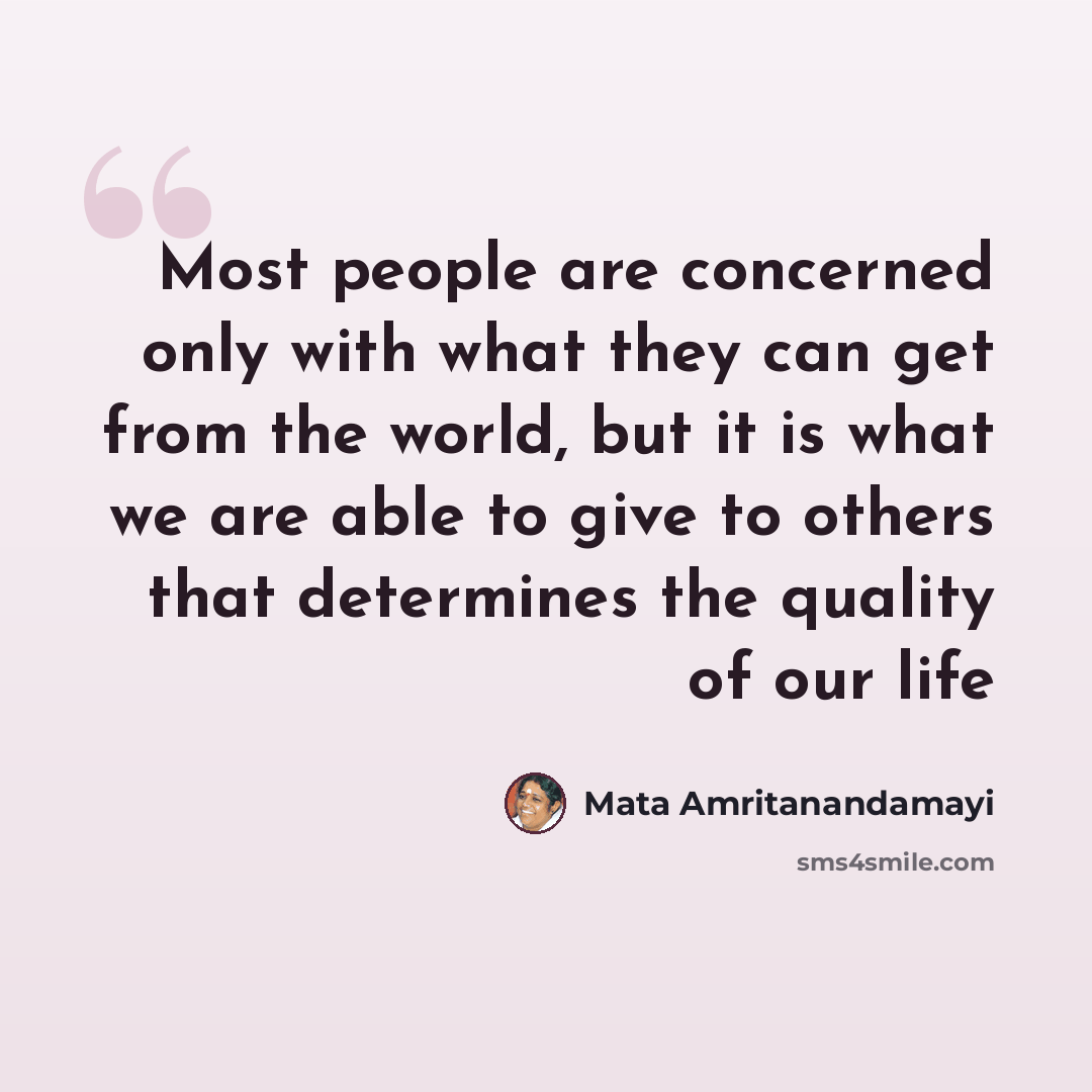 “Most people are concerned only with what they can get from the world, but it is what we are able to give to others that determines the quality of our life” quote by Mata Amritanandamayi