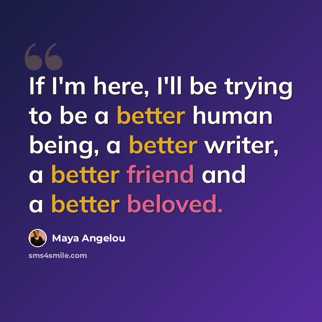 “If I'm here, I'll be trying to be a better human being, a better writer, a better friend and a better beloved.” quote by Maya Angelou