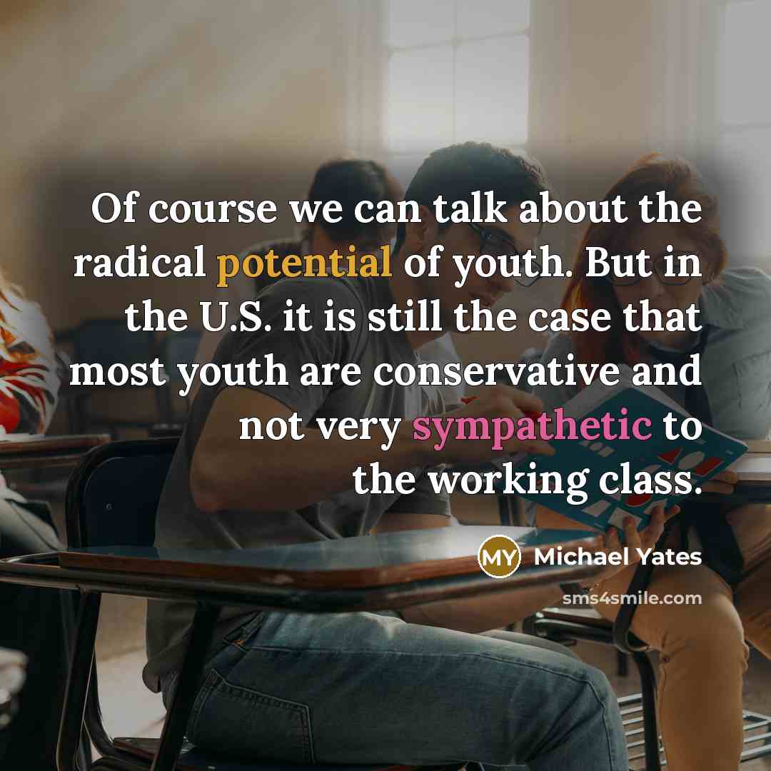 “Of course we can talk about the radical potential of youth. But in the U.S. it is still the case that most youth are conservative and not very sympathetic to the working class.” quote by Michael Yates