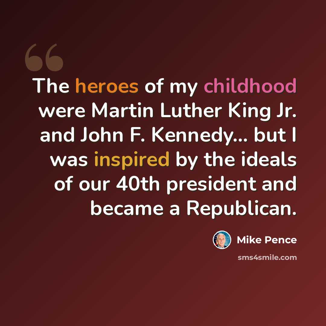 “The heroes of my childhood were Martin Luther King Jr. and John F. Kennedy... but I was inspired by the ideals of our 40th president and became a Republican.” quote by Mike Pence