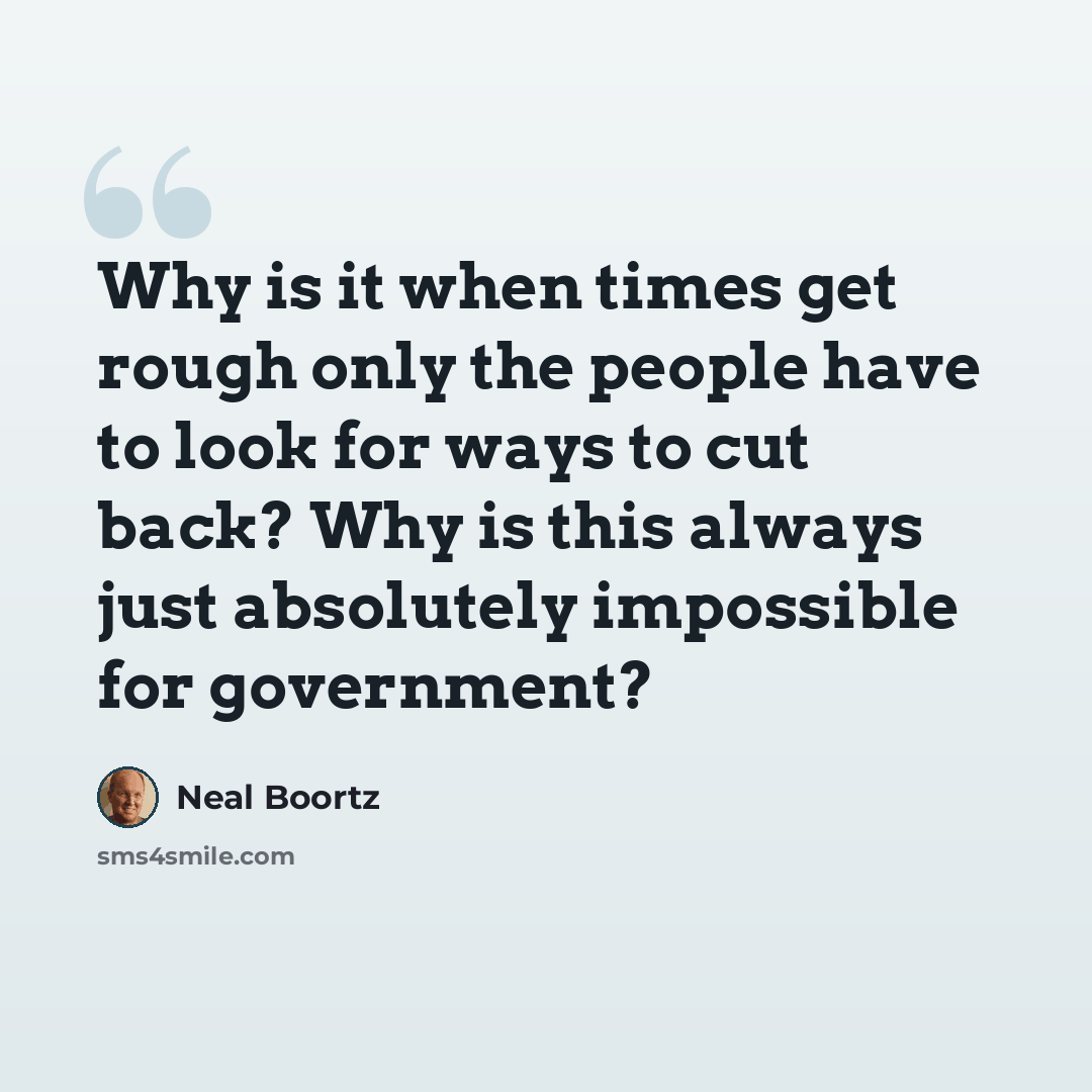 “Why is it when times get rough only the people have to look for ways to cut back? Why is this always just absolutely impossible for government?” quote by Neal Boortz