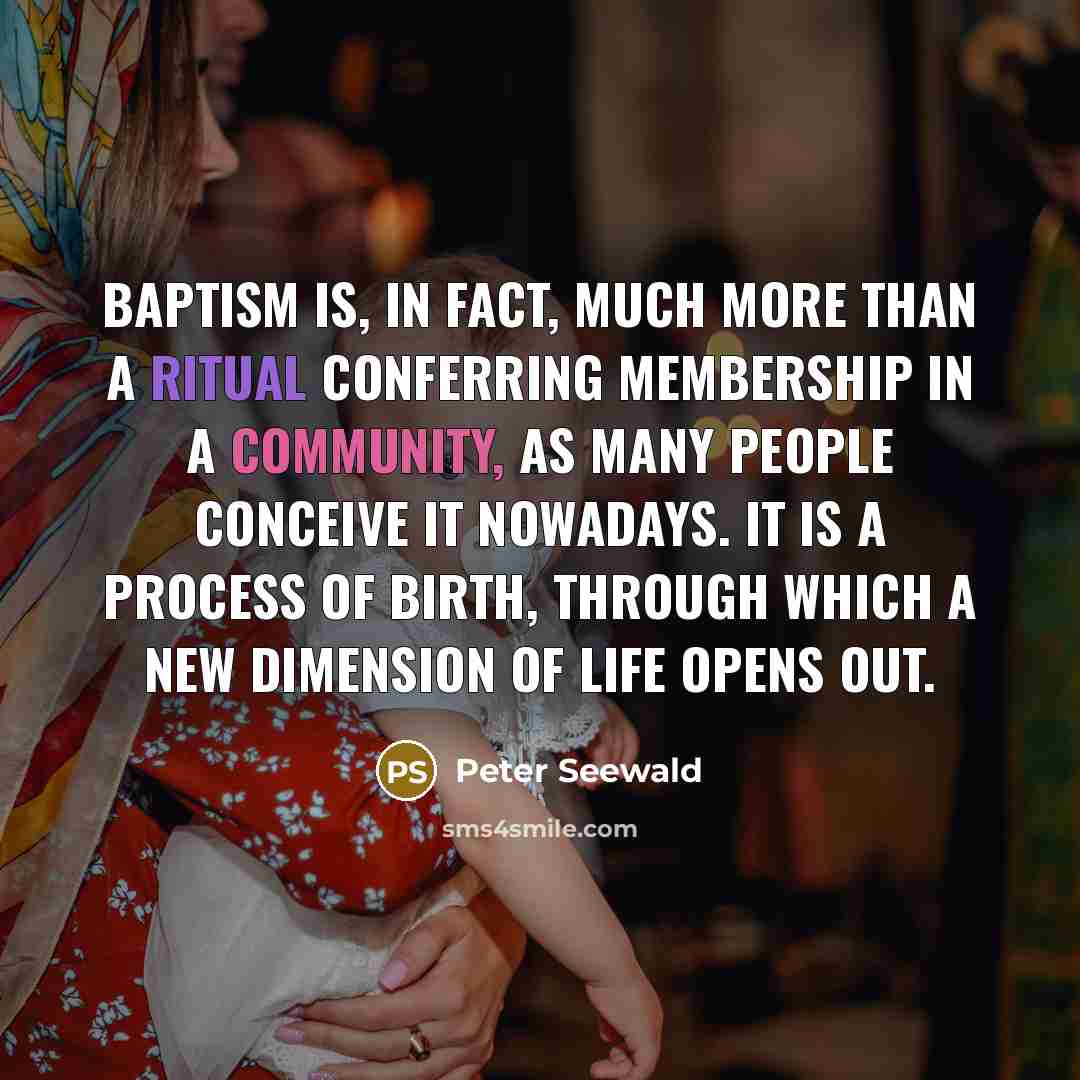 “Baptism is, in fact, much more than a ritual conferring membership in a community, as many people conceive it nowadays. It is a process of birth, through which a new dimension of life opens out.” quote by Peter Seewald