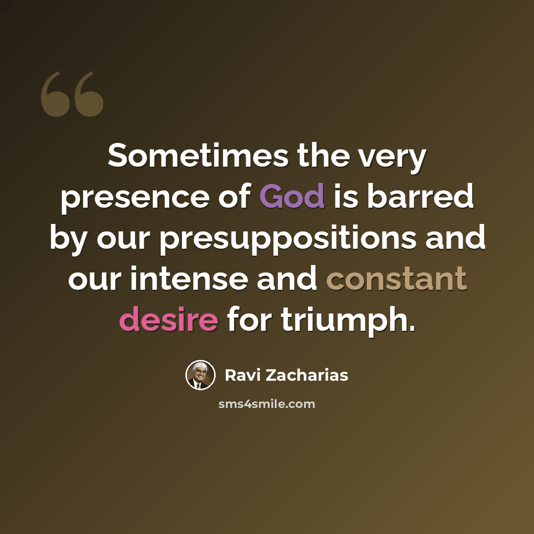 “Sometimes the very presence of God is barred by our presuppositions and our intense and constant desire for triumph.” quote by Ravi Zacharias