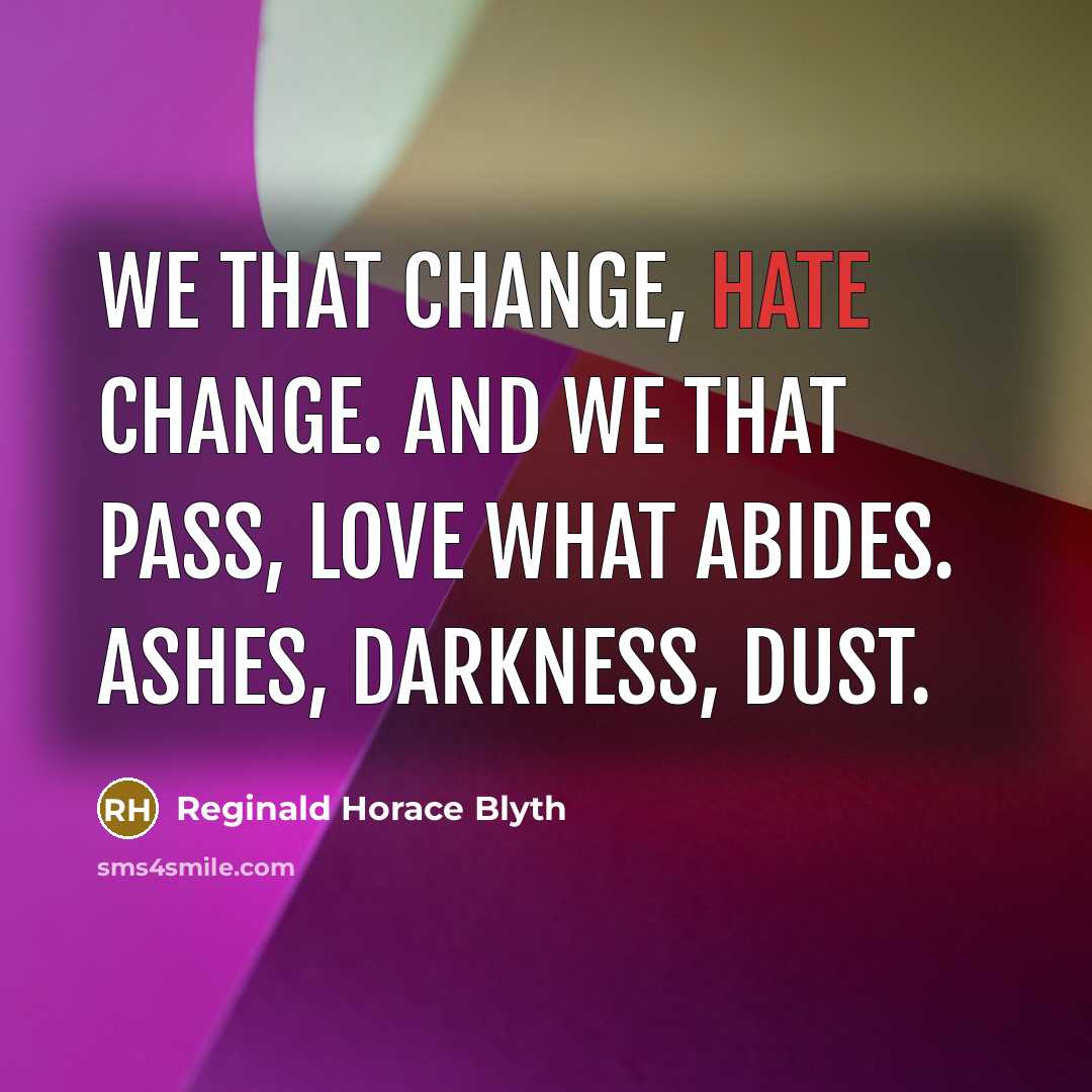 “We that change, hate change. And we that pass, love what abides. Ashes, darkness, dust.” quote by Reginald Horace Blyth