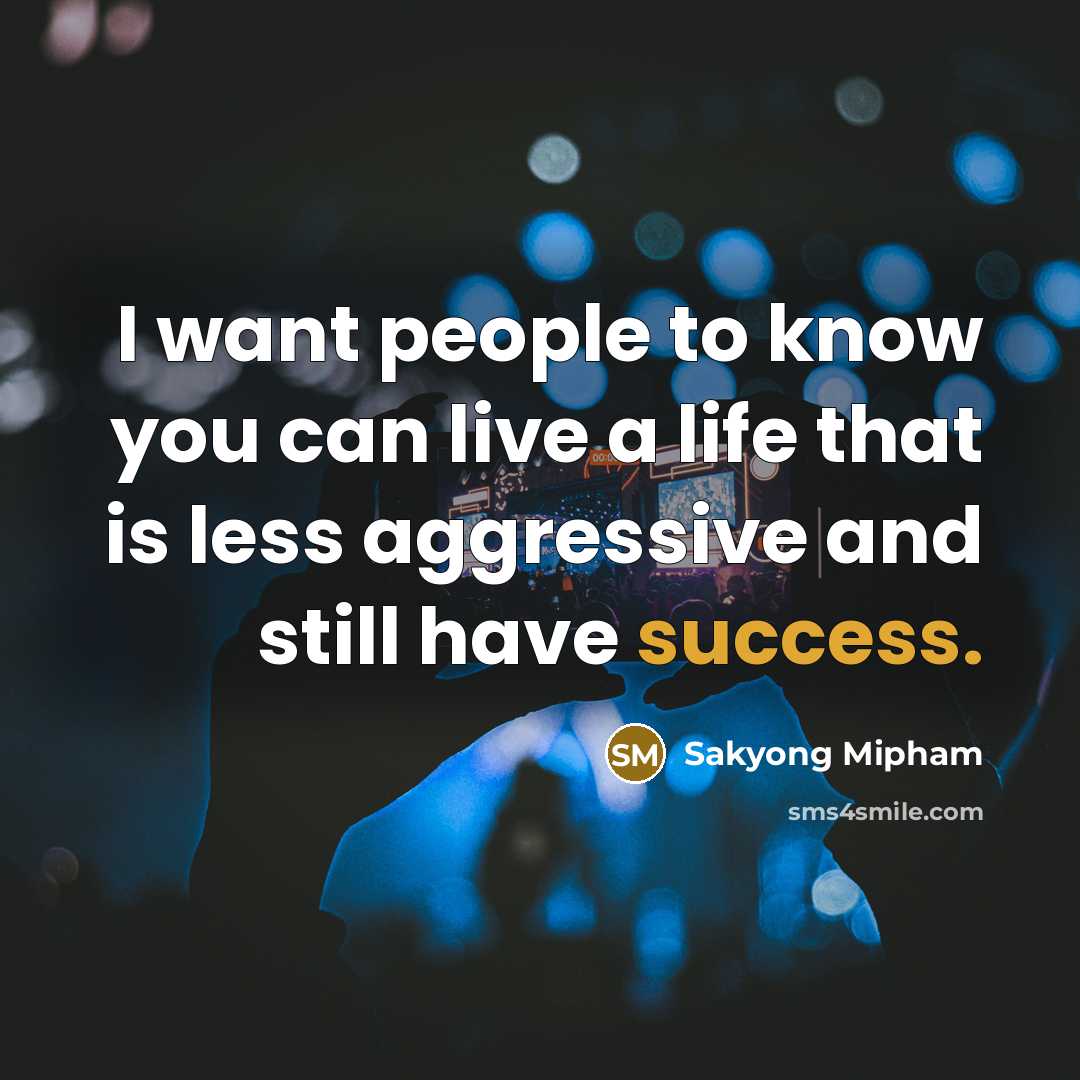 “I want people to know you can live a life that is less aggressive and still have success.” quote by Sakyong Mipham