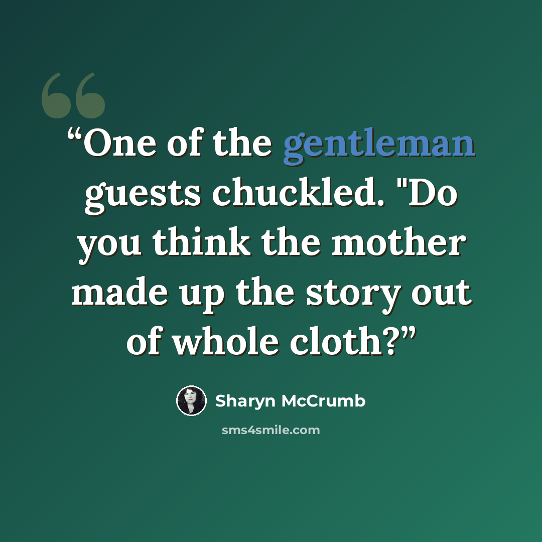 “One of the gentleman guests chuckled. "Do you think the mother made up the story out of whole cloth?” quote by Sharyn McCrumb