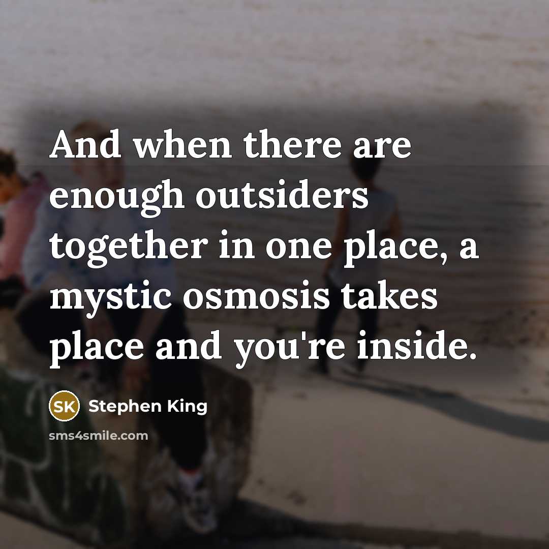 “And when there are enough outsiders together in one place, a mystic osmosis takes place and you're inside.” quote by Stephen King