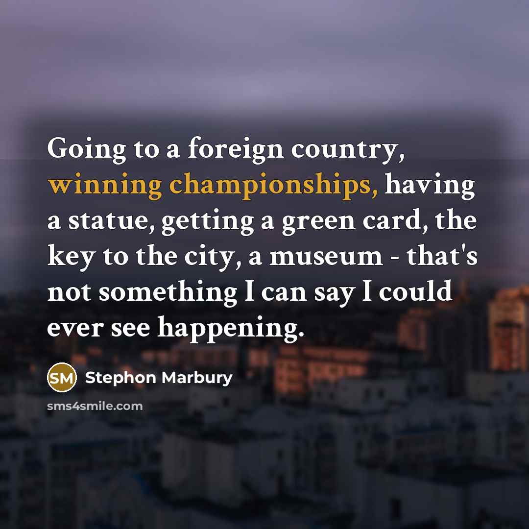“Going to a foreign country, winning championships, having a statue, getting a green card, the key to the city, a museum - that's not something I can say I could ever see happening.” quote by Stephon Marbury