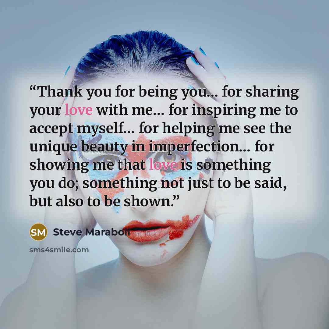 “Thank you for being you… for sharing your love with me… for inspiring me to accept myself… for helping me see the unique beauty in imperfection… for showing me that love is something you do; something not just to be said, but also to be shown.” quote by Steve Maraboli