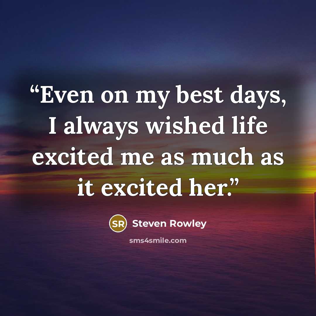 “Even on my best days, I always wished life excited me as much as it excited her.” quote by Steven Rowley