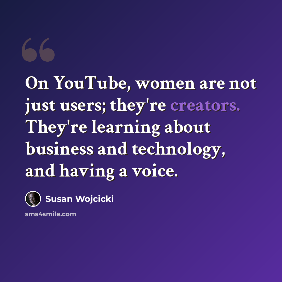 “On YouTube, women are not just users; they're creators. They're learning about business and technology, and having a voice.” quote by Susan Wojcicki