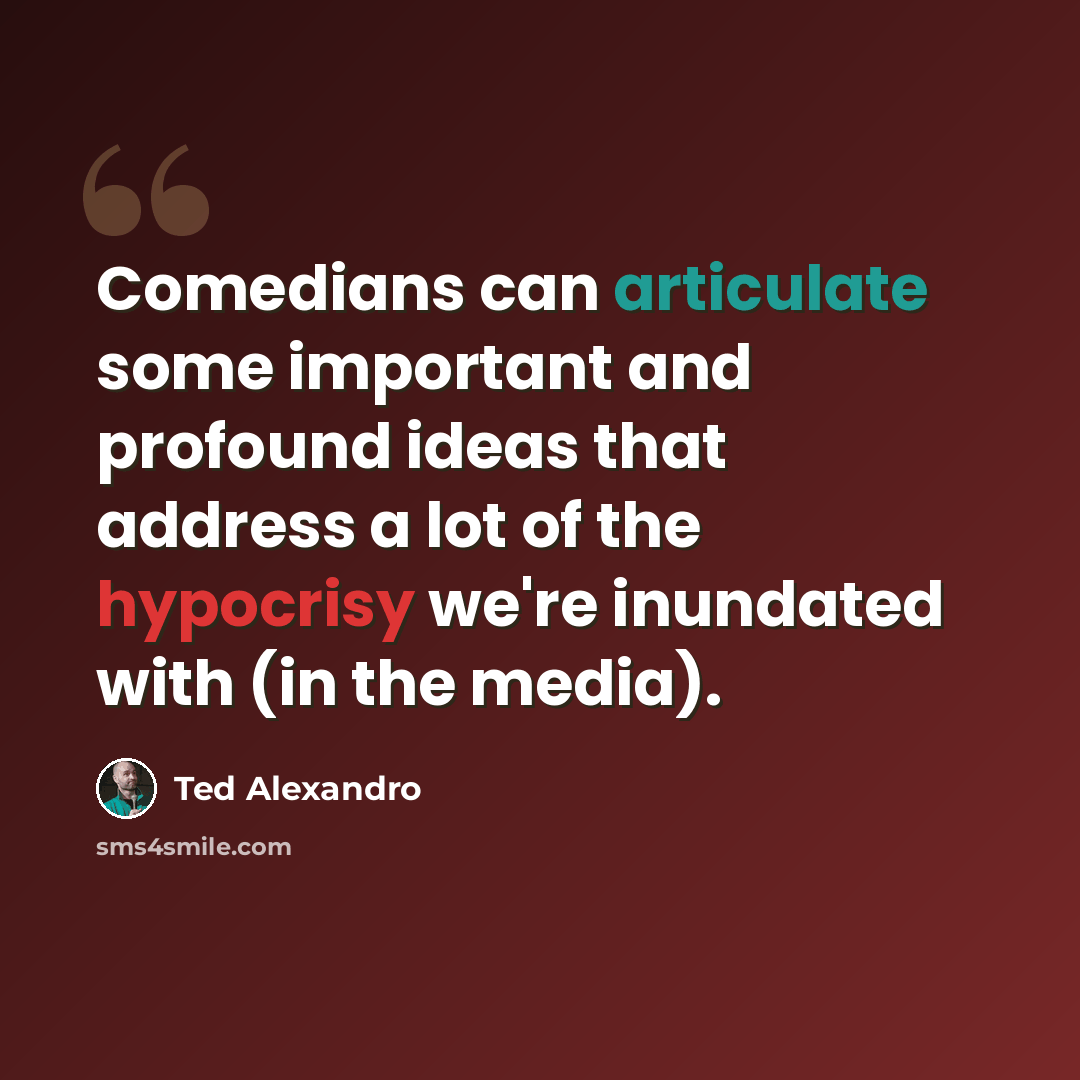 “Comedians can articulate some important and profound ideas that address a lot of the hypocrisy we're inundated with (in the media).” quote by Ted Alexandro