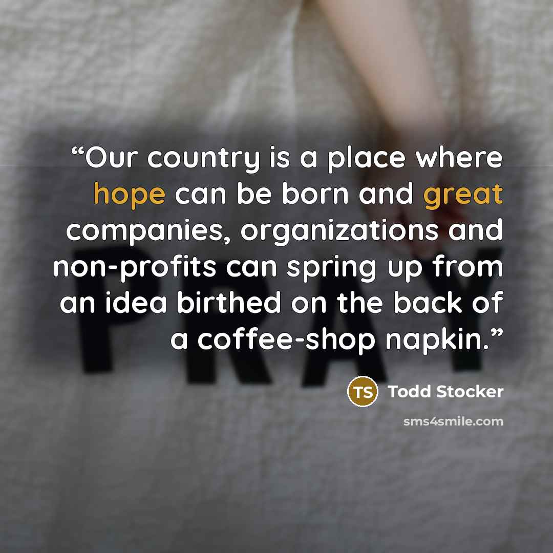 “Our country is a place where hope can be born and great companies, organizations and non-profits can spring up from an idea birthed on the back of a coffee-shop napkin.” quote by Todd Stocker