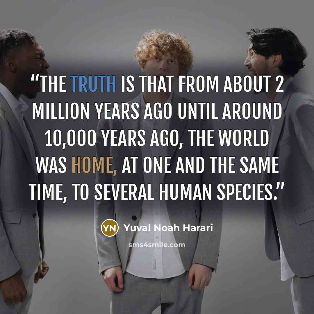 “The truth is that from about 2 million years ago until around 10,000 years ago, the world was home, at one and the same time, to several human species.” quote by Yuval Noah Harari