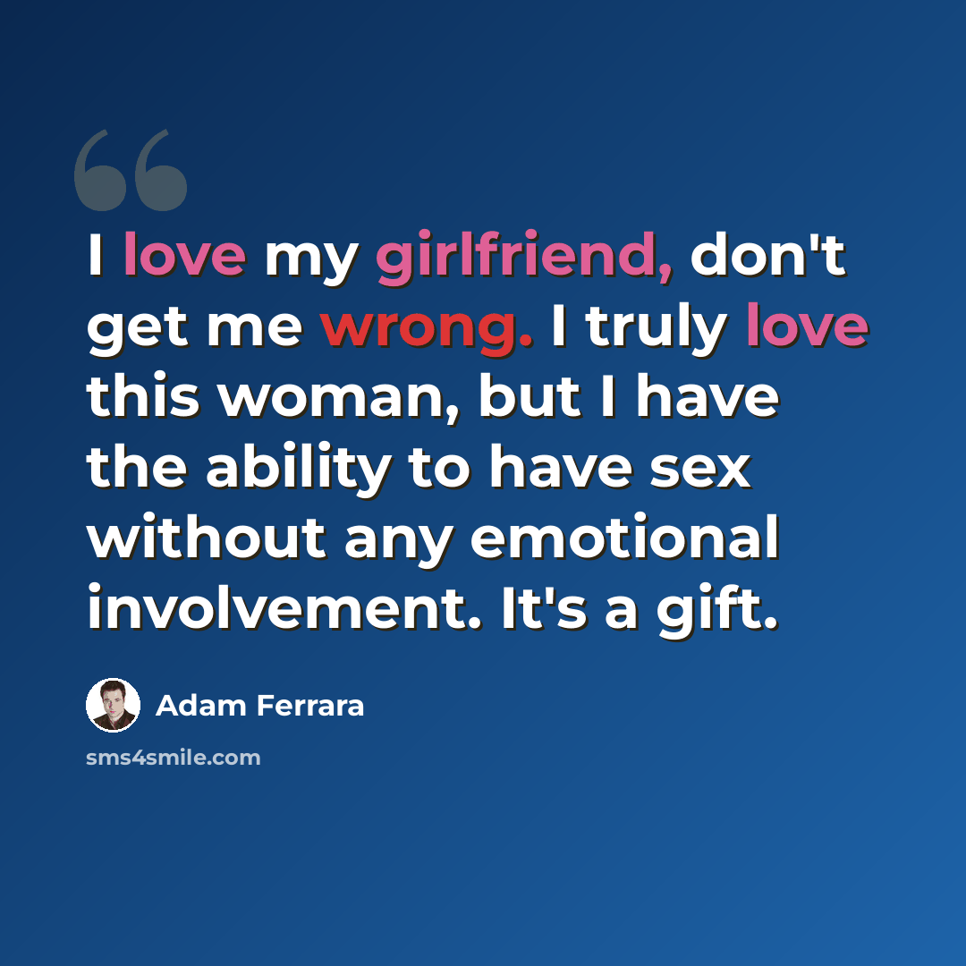 “I love my girlfriend, don't get me wrong. I truly love this woman, but I have the ability to have sex without any emotional involvement. It's a gift.” quote by Adam Ferrara