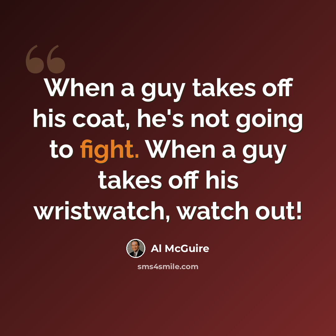 “When a guy takes off his coat, he's not going to fight. When a guy takes off his wristwatch, watch out!” quote by Al McGuire