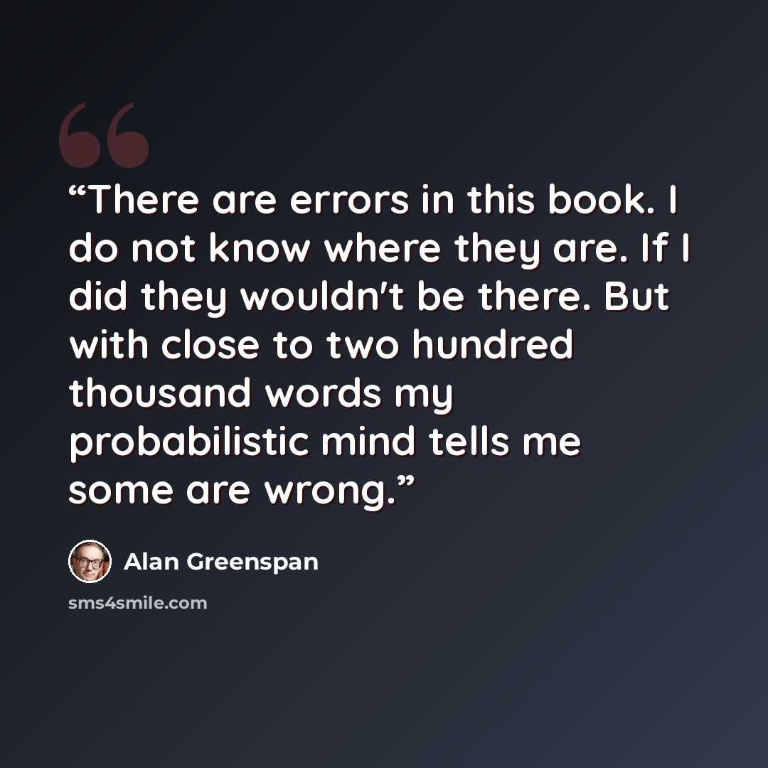 “There are errors in this book. I do not know where they are. If I did they wouldn't be there. But with close to two hundred thousand words my probabilistic mind tells me some are wrong.” quote by Alan Greenspan
