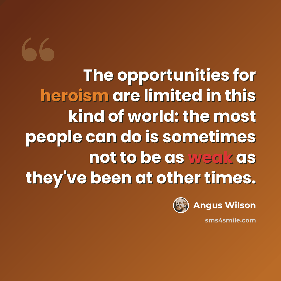 “The opportunities for heroism are limited in this kind of world: the most people can do is sometimes not to be as weak as they've been at other times.” quote by Angus Wilson