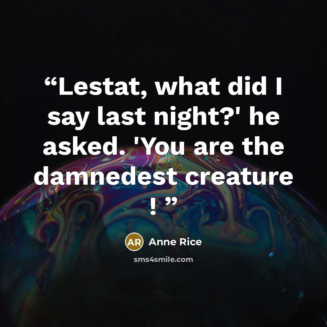 “Lestat, what did I say last night?' he asked. 'You are the damnedest creature !” quote by Anne Rice