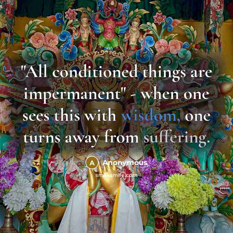 “"All conditioned things are impermanent" - when one sees this with wisdom, one turns away from suffering.” quote by Anonymous