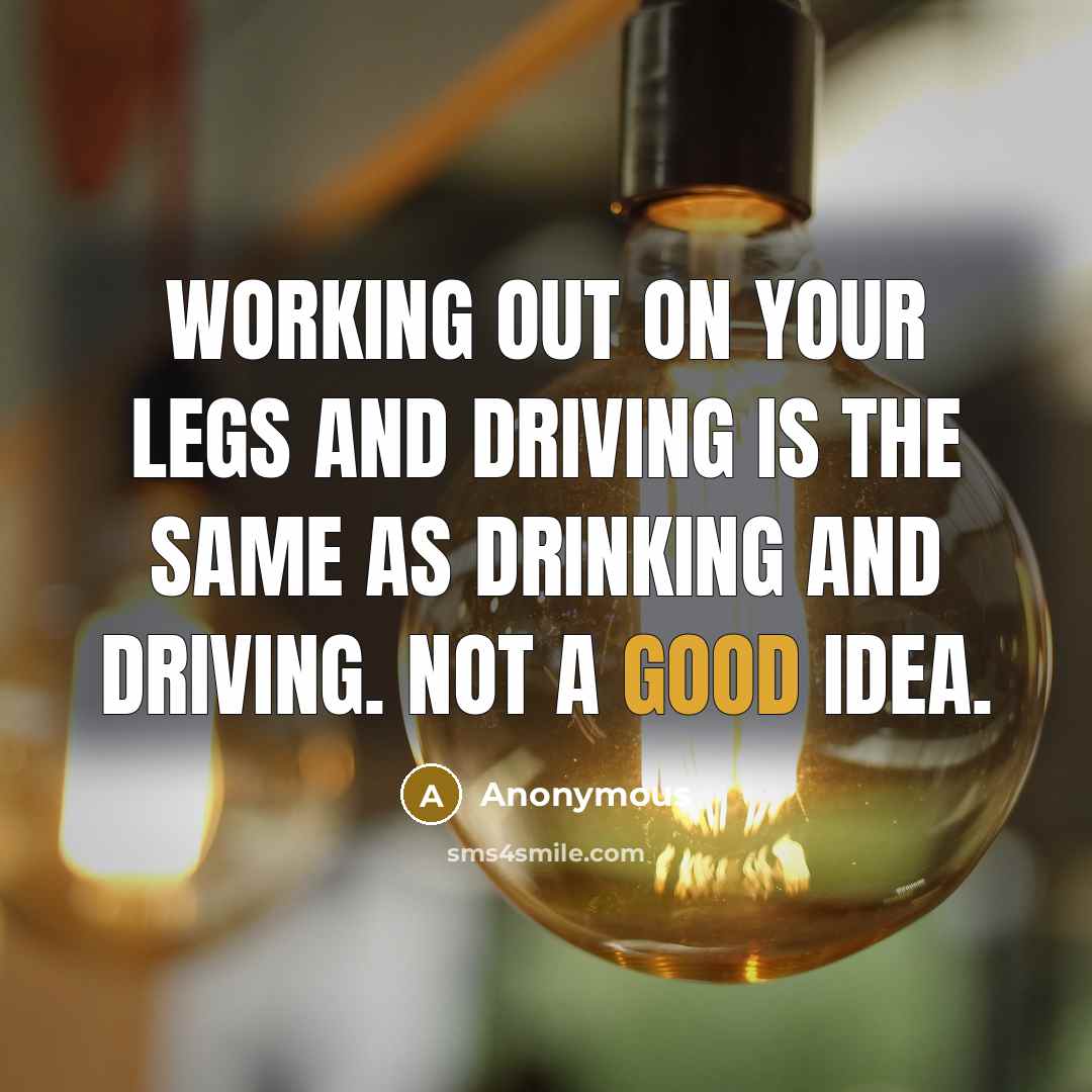 “Working out on your legs and driving is the same as drinking and driving. Not a good idea.” quote by Anonymous