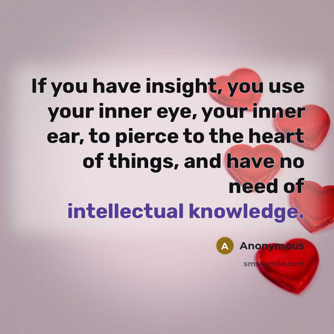 “If you have insight, you use your inner eye, your inner ear, to pierce to the heart of things, and have no need of intellectual knowledge.” quote by Anonymous
