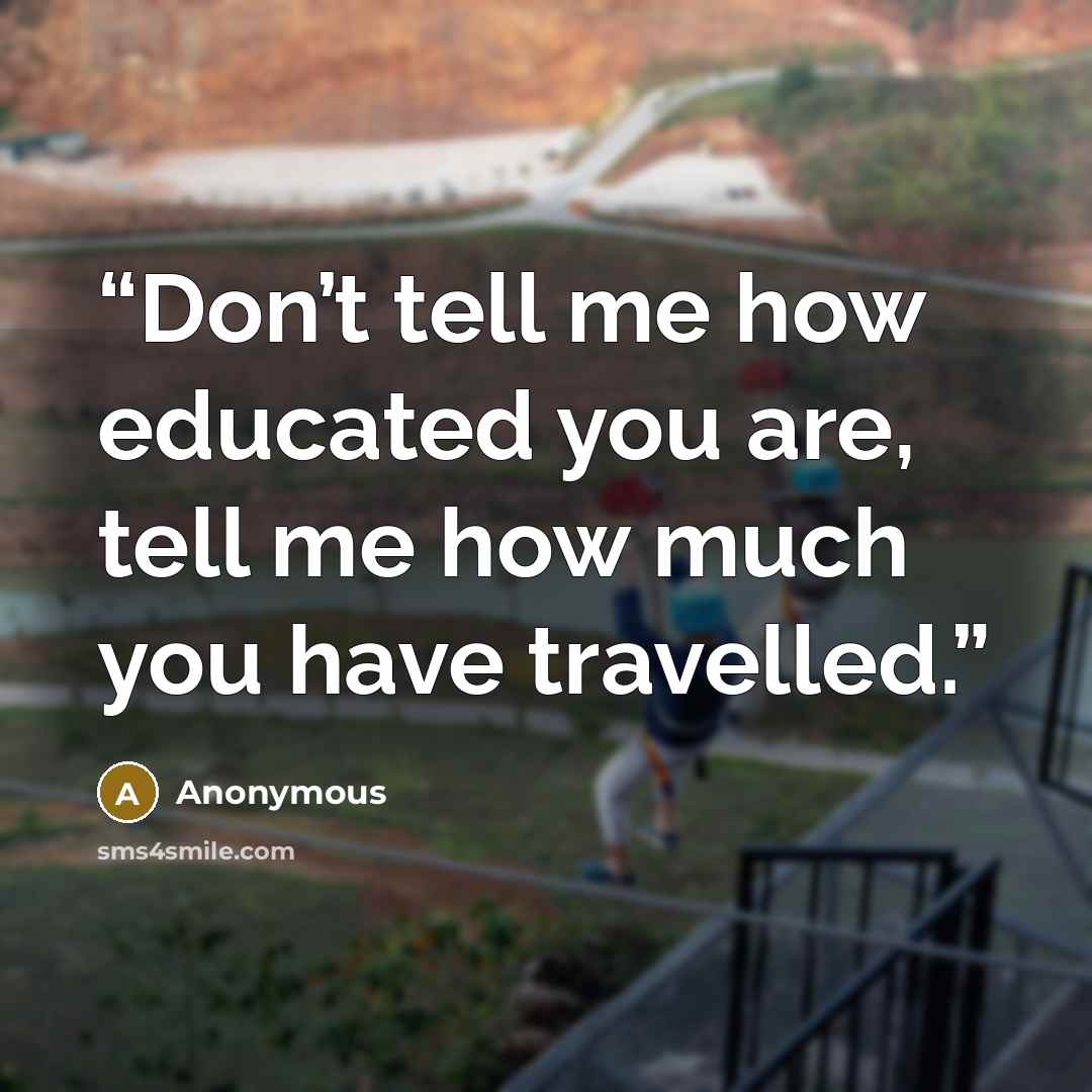 “Don’t tell me how educated you are, tell me how much you have travelled.” quote by Anonymous